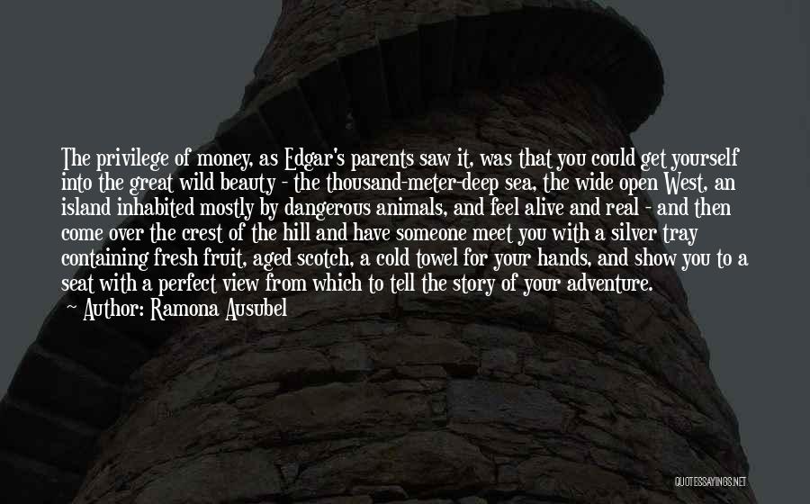 Ramona Ausubel Quotes: The Privilege Of Money, As Edgar's Parents Saw It, Was That You Could Get Yourself Into The Great Wild Beauty