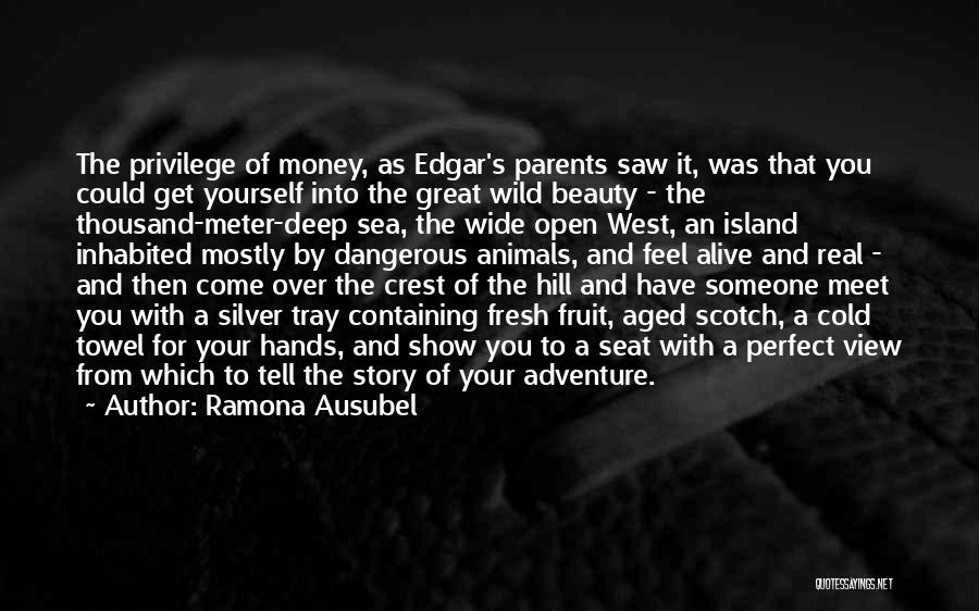 Ramona Ausubel Quotes: The Privilege Of Money, As Edgar's Parents Saw It, Was That You Could Get Yourself Into The Great Wild Beauty