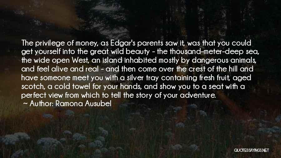 Ramona Ausubel Quotes: The Privilege Of Money, As Edgar's Parents Saw It, Was That You Could Get Yourself Into The Great Wild Beauty
