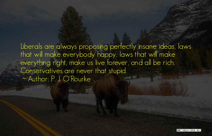 P. J. O'Rourke Quotes: Liberals Are Always Proposing Perfectly Insane Ideas, Laws That Will Make Everybody Happy, Laws That Will Make Everything Right, Make