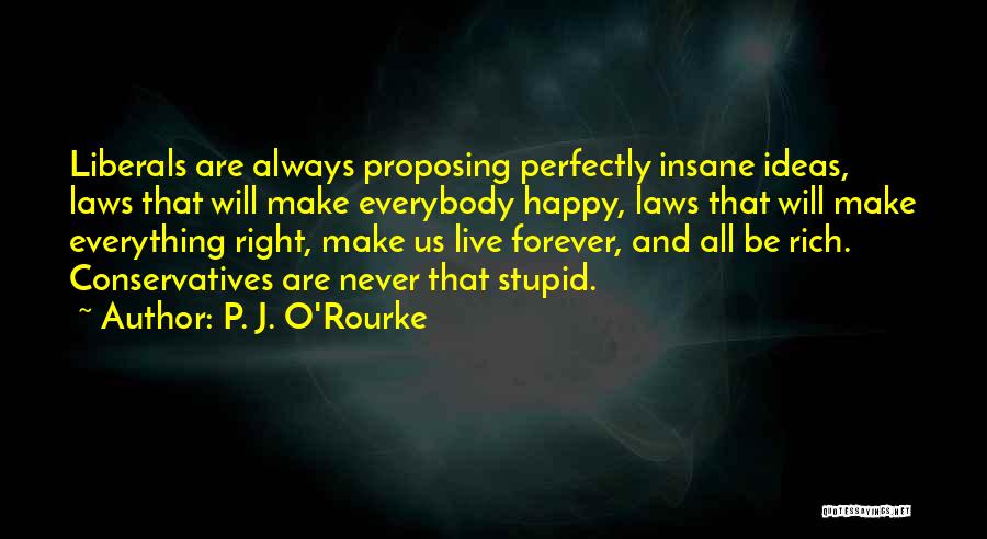 P. J. O'Rourke Quotes: Liberals Are Always Proposing Perfectly Insane Ideas, Laws That Will Make Everybody Happy, Laws That Will Make Everything Right, Make