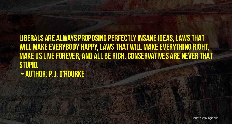P. J. O'Rourke Quotes: Liberals Are Always Proposing Perfectly Insane Ideas, Laws That Will Make Everybody Happy, Laws That Will Make Everything Right, Make
