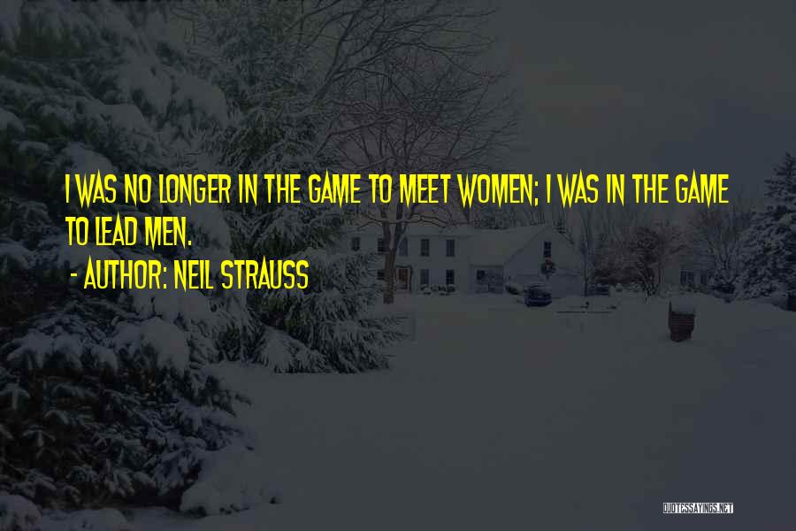 Neil Strauss Quotes: I Was No Longer In The Game To Meet Women; I Was In The Game To Lead Men.