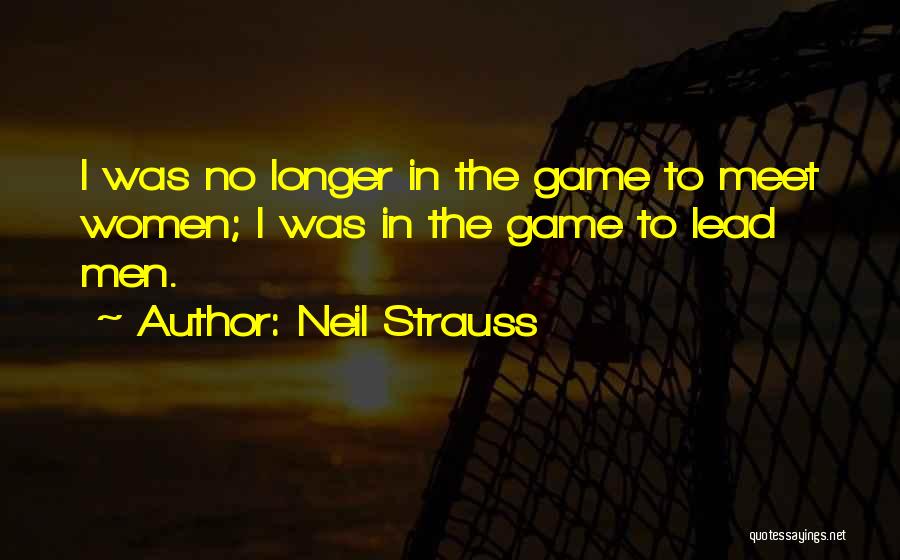 Neil Strauss Quotes: I Was No Longer In The Game To Meet Women; I Was In The Game To Lead Men.