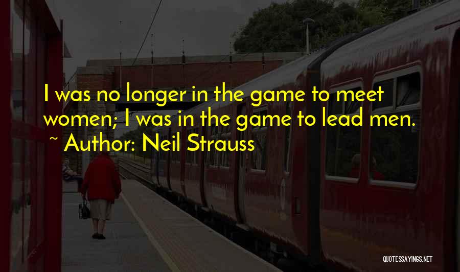 Neil Strauss Quotes: I Was No Longer In The Game To Meet Women; I Was In The Game To Lead Men.