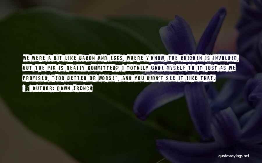 Dawn French Quotes: We Were A Bit Like Bacon And Eggs, Where Y'know, The Chicken Is Involved, But The Pig Is Really Committed?