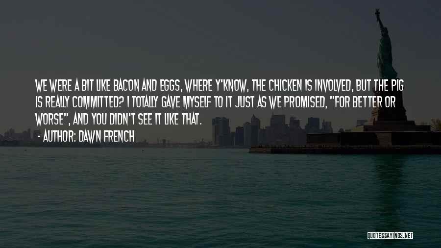 Dawn French Quotes: We Were A Bit Like Bacon And Eggs, Where Y'know, The Chicken Is Involved, But The Pig Is Really Committed?