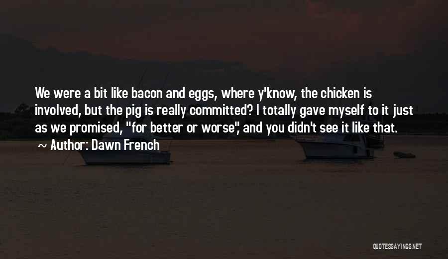 Dawn French Quotes: We Were A Bit Like Bacon And Eggs, Where Y'know, The Chicken Is Involved, But The Pig Is Really Committed?