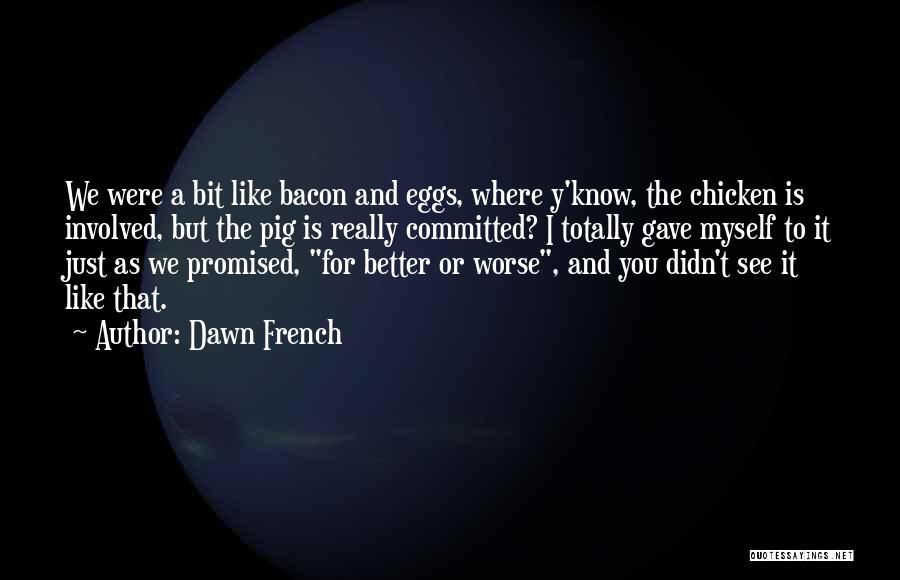 Dawn French Quotes: We Were A Bit Like Bacon And Eggs, Where Y'know, The Chicken Is Involved, But The Pig Is Really Committed?