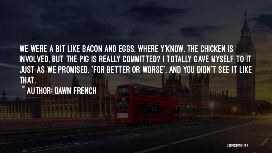 Dawn French Quotes: We Were A Bit Like Bacon And Eggs, Where Y'know, The Chicken Is Involved, But The Pig Is Really Committed?