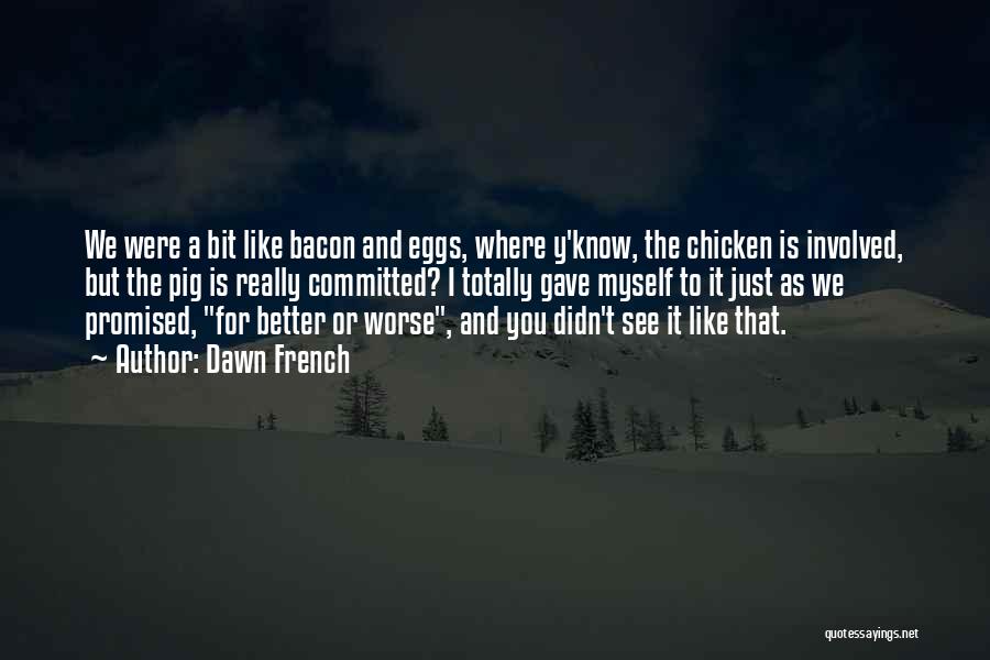 Dawn French Quotes: We Were A Bit Like Bacon And Eggs, Where Y'know, The Chicken Is Involved, But The Pig Is Really Committed?