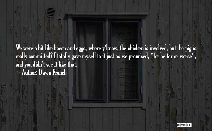 Dawn French Quotes: We Were A Bit Like Bacon And Eggs, Where Y'know, The Chicken Is Involved, But The Pig Is Really Committed?