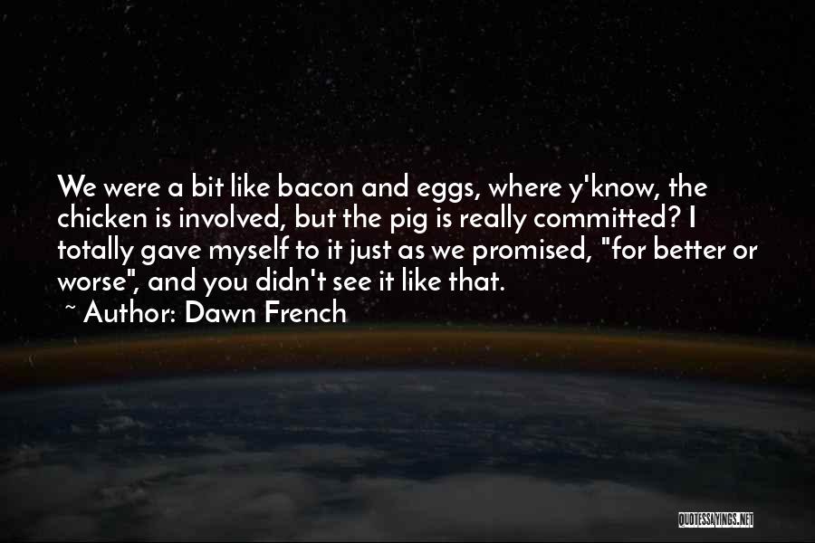 Dawn French Quotes: We Were A Bit Like Bacon And Eggs, Where Y'know, The Chicken Is Involved, But The Pig Is Really Committed?