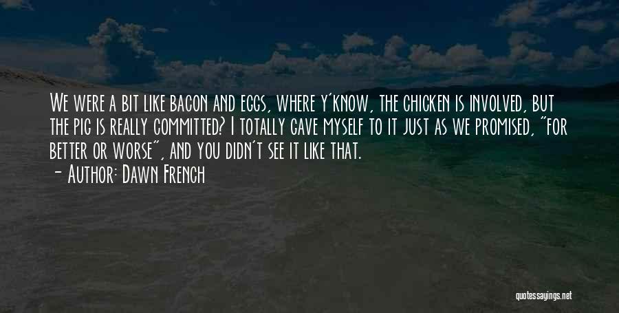 Dawn French Quotes: We Were A Bit Like Bacon And Eggs, Where Y'know, The Chicken Is Involved, But The Pig Is Really Committed?