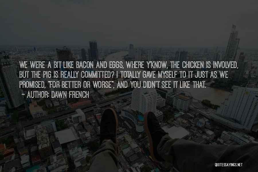 Dawn French Quotes: We Were A Bit Like Bacon And Eggs, Where Y'know, The Chicken Is Involved, But The Pig Is Really Committed?