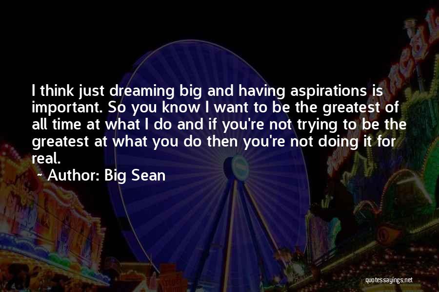 Big Sean Quotes: I Think Just Dreaming Big And Having Aspirations Is Important. So You Know I Want To Be The Greatest Of