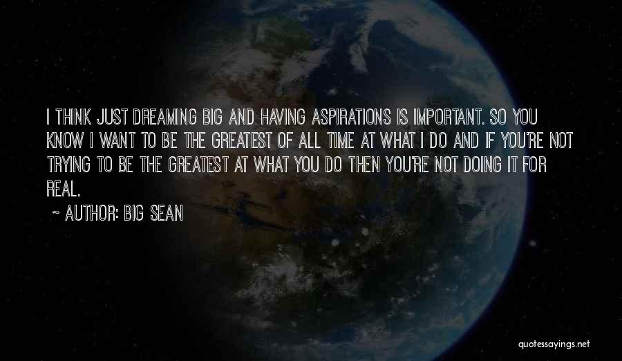 Big Sean Quotes: I Think Just Dreaming Big And Having Aspirations Is Important. So You Know I Want To Be The Greatest Of