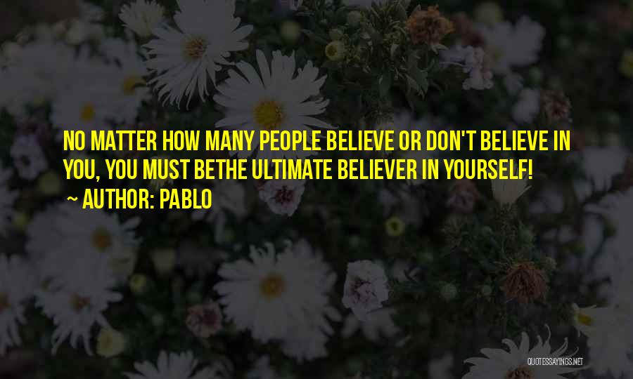 Pablo Quotes: No Matter How Many People Believe Or Don't Believe In You, You Must Bethe Ultimate Believer In Yourself!