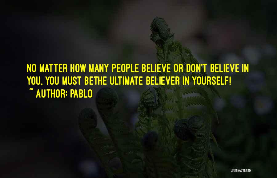 Pablo Quotes: No Matter How Many People Believe Or Don't Believe In You, You Must Bethe Ultimate Believer In Yourself!