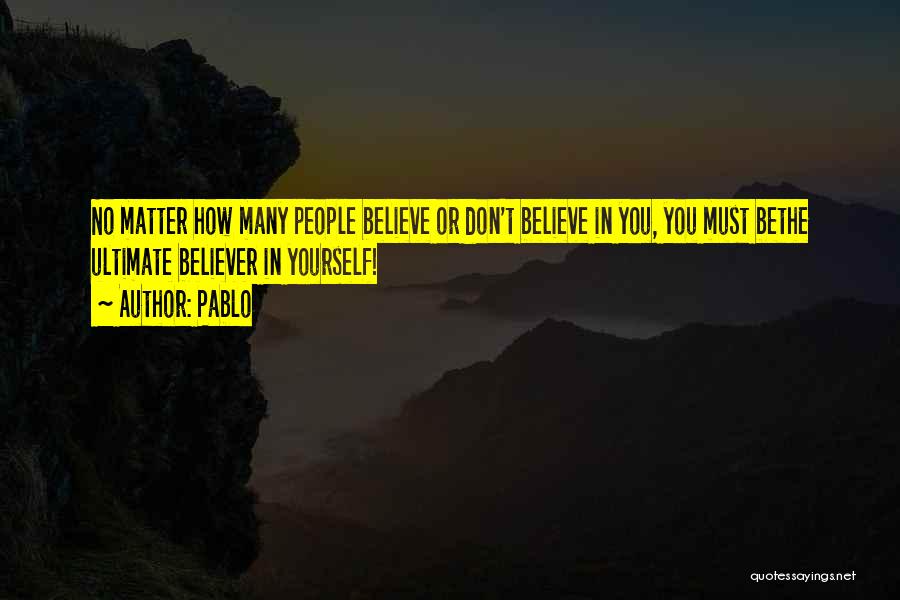 Pablo Quotes: No Matter How Many People Believe Or Don't Believe In You, You Must Bethe Ultimate Believer In Yourself!