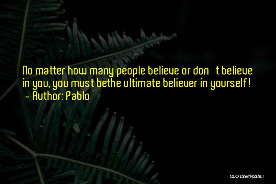 Pablo Quotes: No Matter How Many People Believe Or Don't Believe In You, You Must Bethe Ultimate Believer In Yourself!