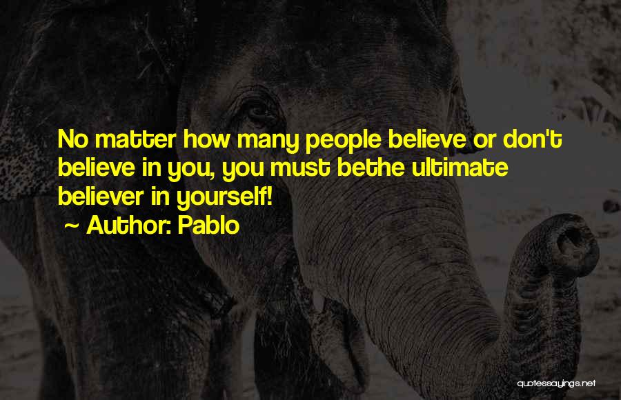 Pablo Quotes: No Matter How Many People Believe Or Don't Believe In You, You Must Bethe Ultimate Believer In Yourself!