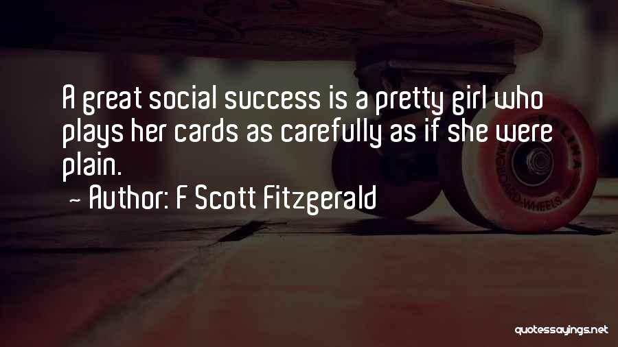 F Scott Fitzgerald Quotes: A Great Social Success Is A Pretty Girl Who Plays Her Cards As Carefully As If She Were Plain.