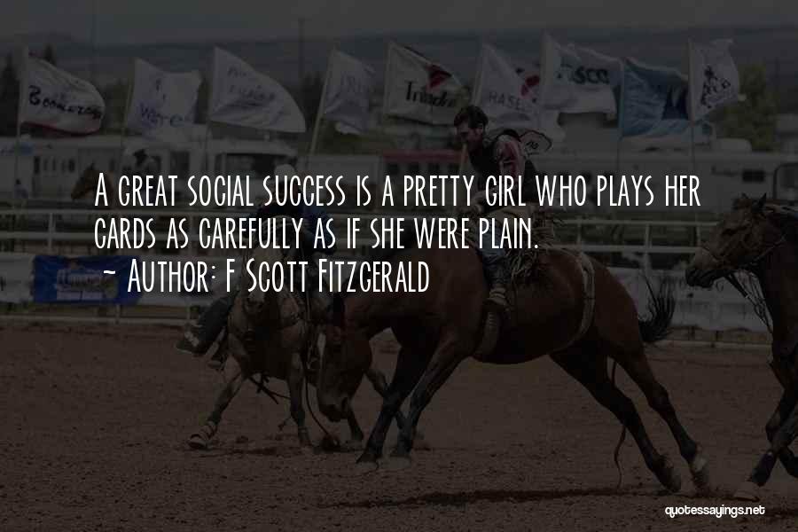 F Scott Fitzgerald Quotes: A Great Social Success Is A Pretty Girl Who Plays Her Cards As Carefully As If She Were Plain.