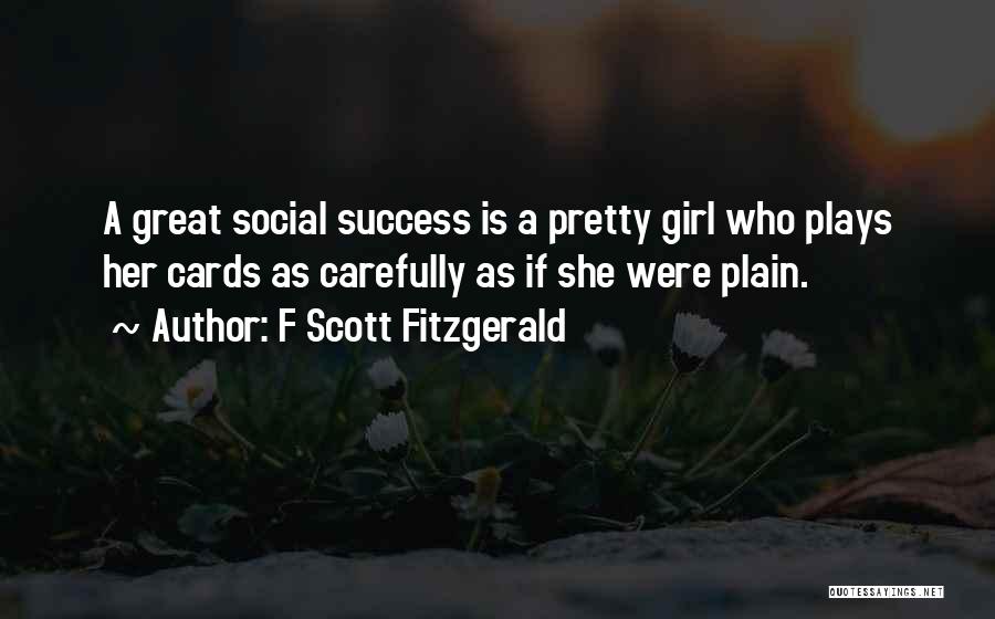 F Scott Fitzgerald Quotes: A Great Social Success Is A Pretty Girl Who Plays Her Cards As Carefully As If She Were Plain.