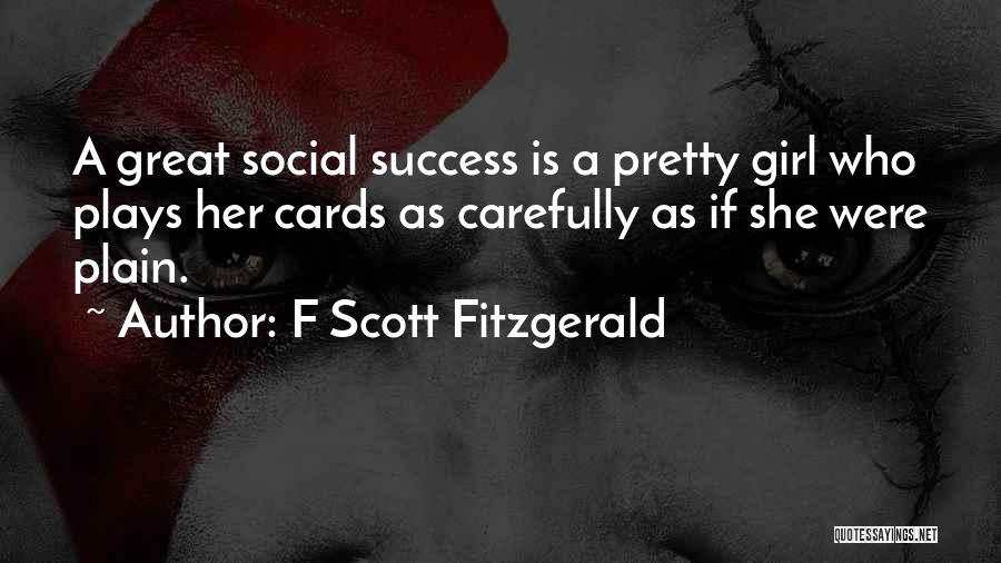 F Scott Fitzgerald Quotes: A Great Social Success Is A Pretty Girl Who Plays Her Cards As Carefully As If She Were Plain.