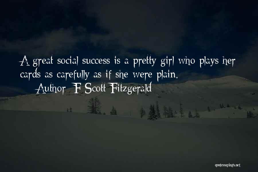 F Scott Fitzgerald Quotes: A Great Social Success Is A Pretty Girl Who Plays Her Cards As Carefully As If She Were Plain.