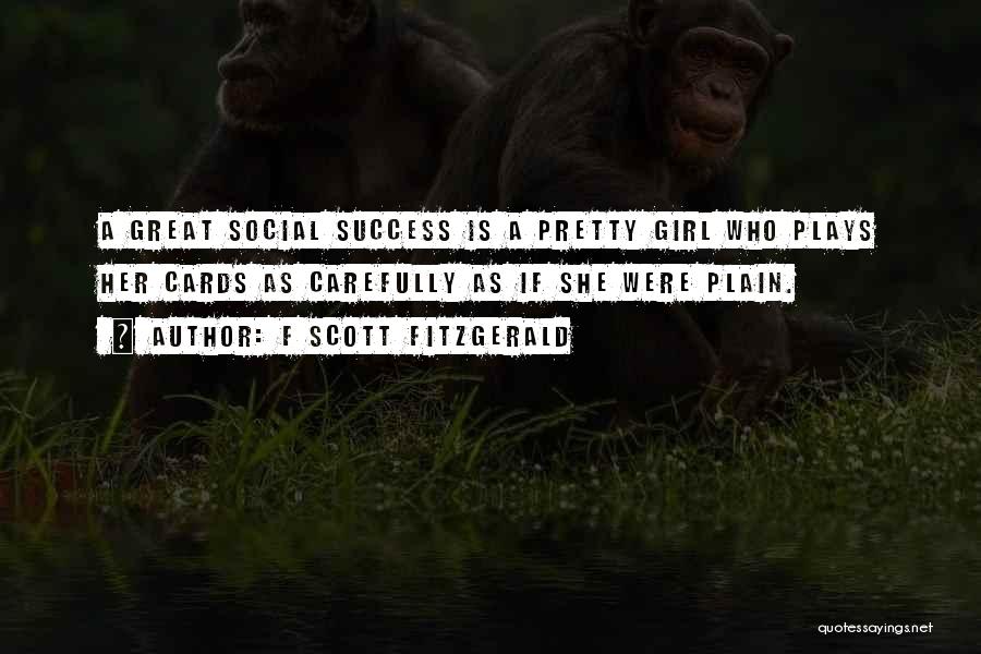 F Scott Fitzgerald Quotes: A Great Social Success Is A Pretty Girl Who Plays Her Cards As Carefully As If She Were Plain.