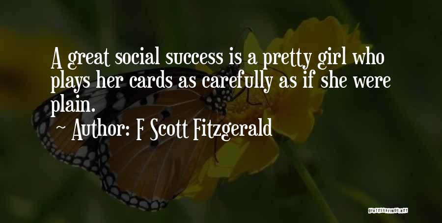 F Scott Fitzgerald Quotes: A Great Social Success Is A Pretty Girl Who Plays Her Cards As Carefully As If She Were Plain.