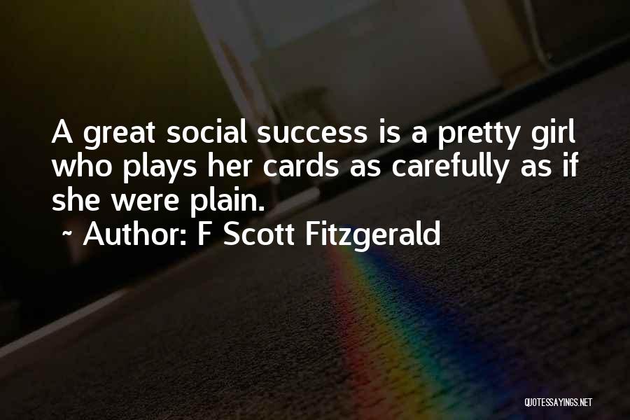 F Scott Fitzgerald Quotes: A Great Social Success Is A Pretty Girl Who Plays Her Cards As Carefully As If She Were Plain.