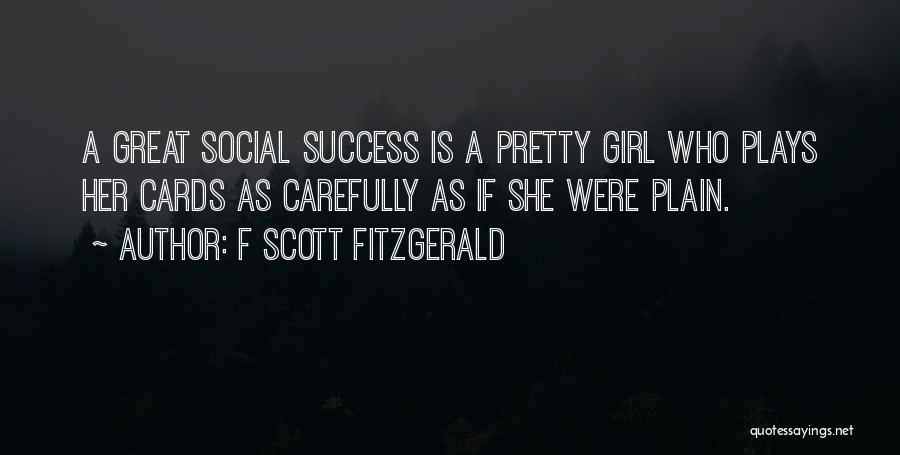 F Scott Fitzgerald Quotes: A Great Social Success Is A Pretty Girl Who Plays Her Cards As Carefully As If She Were Plain.