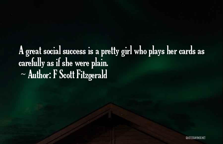 F Scott Fitzgerald Quotes: A Great Social Success Is A Pretty Girl Who Plays Her Cards As Carefully As If She Were Plain.