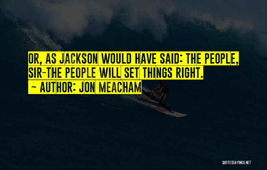 Jon Meacham Quotes: Or, As Jackson Would Have Said: The People, Sir-the People Will Set Things Right.