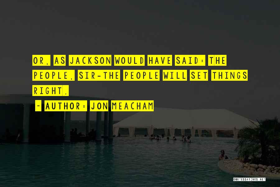 Jon Meacham Quotes: Or, As Jackson Would Have Said: The People, Sir-the People Will Set Things Right.