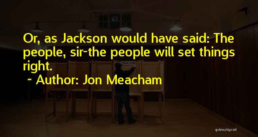 Jon Meacham Quotes: Or, As Jackson Would Have Said: The People, Sir-the People Will Set Things Right.