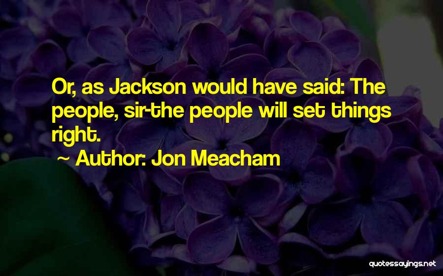 Jon Meacham Quotes: Or, As Jackson Would Have Said: The People, Sir-the People Will Set Things Right.