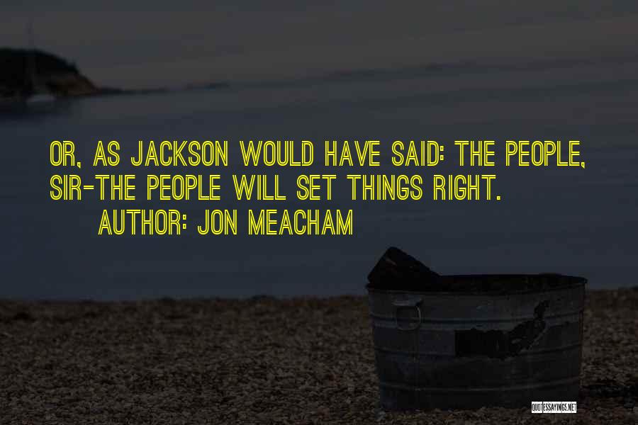 Jon Meacham Quotes: Or, As Jackson Would Have Said: The People, Sir-the People Will Set Things Right.