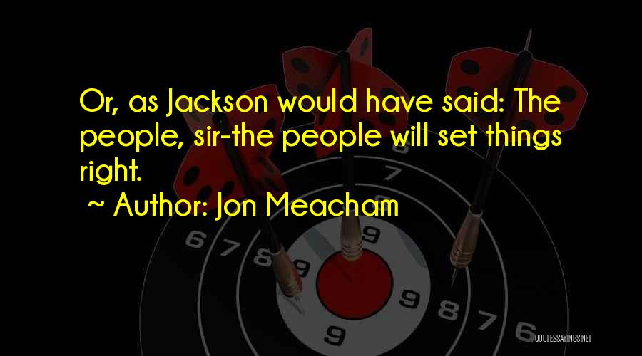 Jon Meacham Quotes: Or, As Jackson Would Have Said: The People, Sir-the People Will Set Things Right.