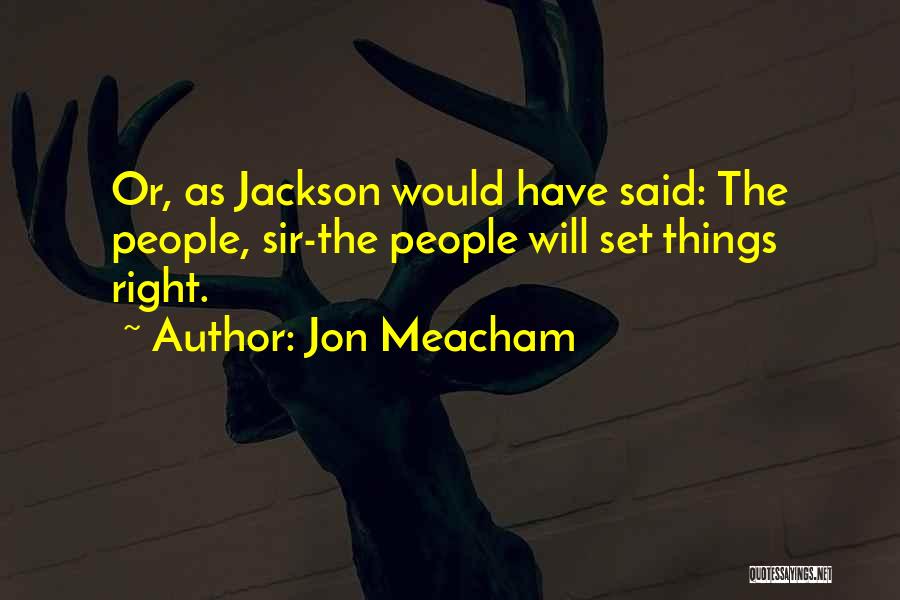 Jon Meacham Quotes: Or, As Jackson Would Have Said: The People, Sir-the People Will Set Things Right.