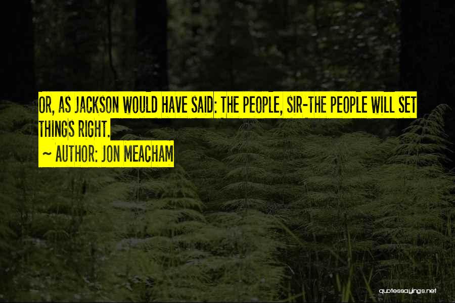 Jon Meacham Quotes: Or, As Jackson Would Have Said: The People, Sir-the People Will Set Things Right.