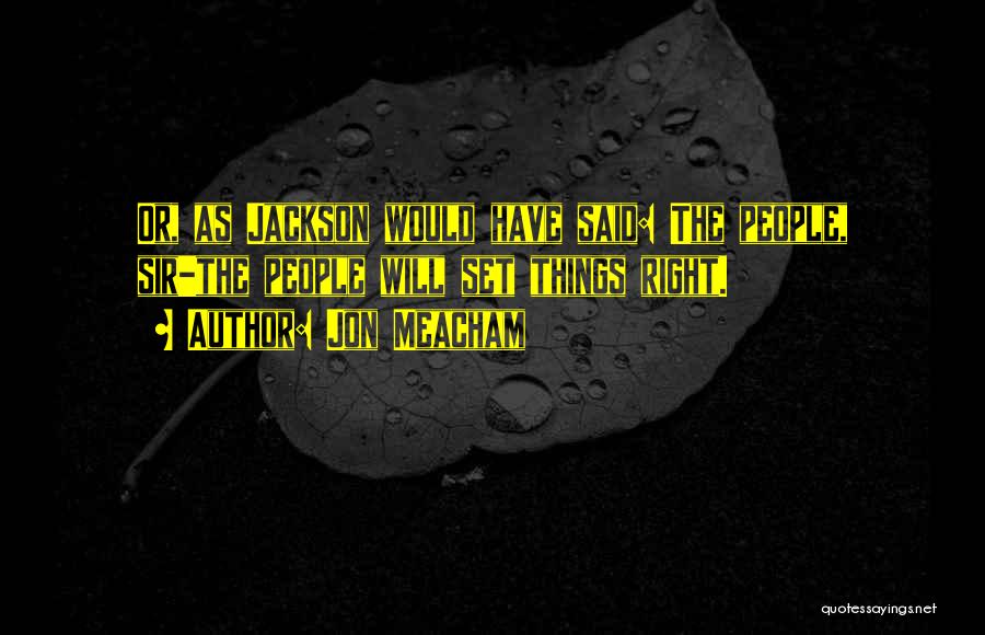 Jon Meacham Quotes: Or, As Jackson Would Have Said: The People, Sir-the People Will Set Things Right.