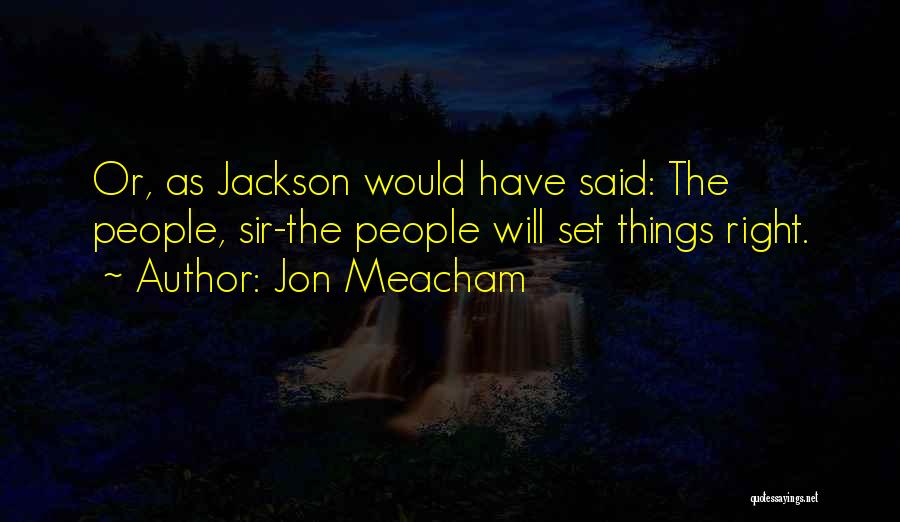 Jon Meacham Quotes: Or, As Jackson Would Have Said: The People, Sir-the People Will Set Things Right.