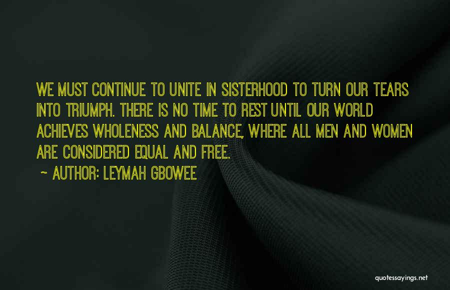 Leymah Gbowee Quotes: We Must Continue To Unite In Sisterhood To Turn Our Tears Into Triumph. There Is No Time To Rest Until