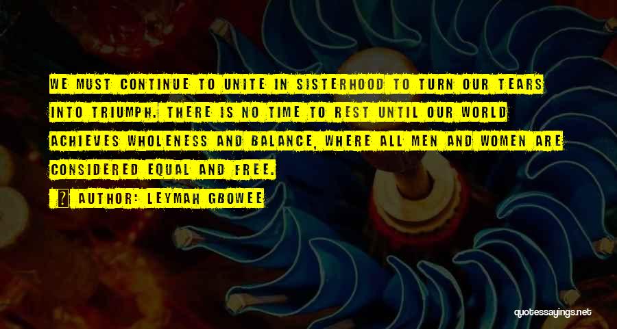 Leymah Gbowee Quotes: We Must Continue To Unite In Sisterhood To Turn Our Tears Into Triumph. There Is No Time To Rest Until