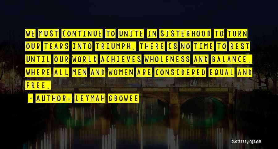 Leymah Gbowee Quotes: We Must Continue To Unite In Sisterhood To Turn Our Tears Into Triumph. There Is No Time To Rest Until