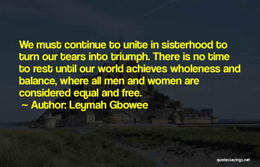 Leymah Gbowee Quotes: We Must Continue To Unite In Sisterhood To Turn Our Tears Into Triumph. There Is No Time To Rest Until